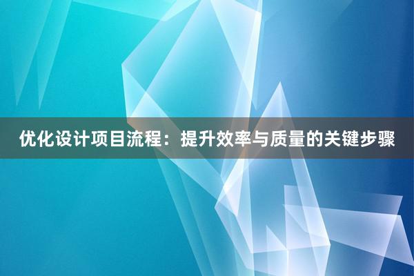 优化设计项目流程：提升效率与质量的关键步骤