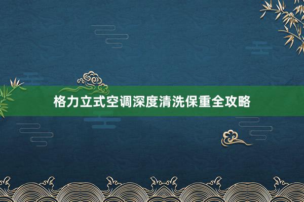 格力立式空调深度清洗保重全攻略