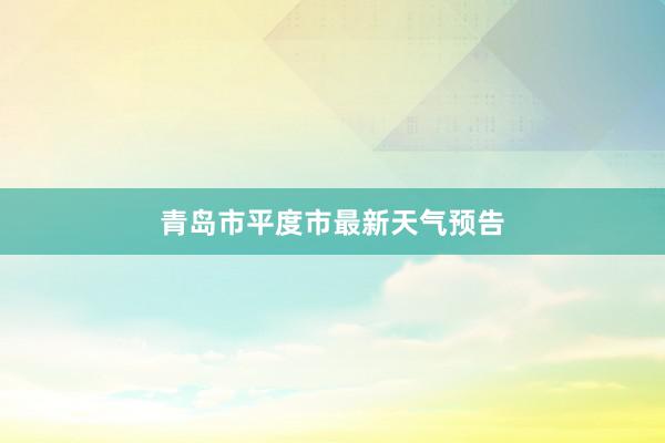 青岛市平度市最新天气预告